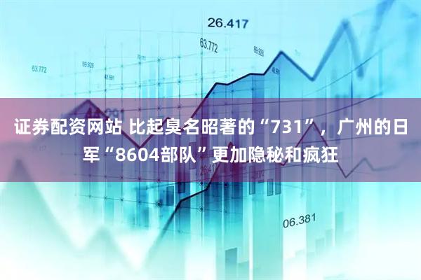 证券配资网站 比起臭名昭著的“731”，广州的日军“8604部队”更加隐秘和疯狂