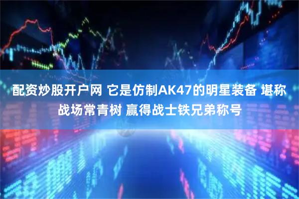 配资炒股开户网 它是仿制AK47的明星装备 堪称战场常青树 赢得战士铁兄弟称号