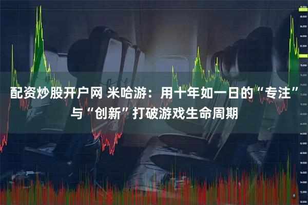 配资炒股开户网 米哈游：用十年如一日的“专注”与“创新”打破游戏生命周期