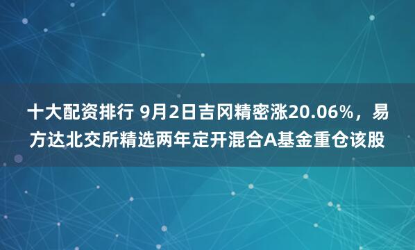 十大配资排行 9月2日吉冈精密涨20.06%，易方达北交所精选两年定开混合A基金重仓该股
