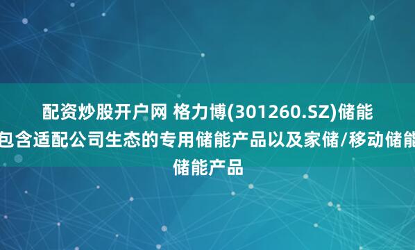 配资炒股开户网 格力博(301260.SZ)储能项目包含适配公司生态的专用储能产品以及家储/移动储能产品