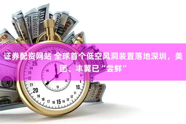 证券配资网站 全球首个低空风洞装置落地深圳，美团、丰翼已“尝鲜”