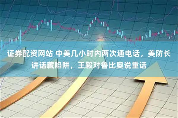 证券配资网站 中美几小时内两次通电话，美防长讲话藏陷阱，王毅对鲁比奥说重话