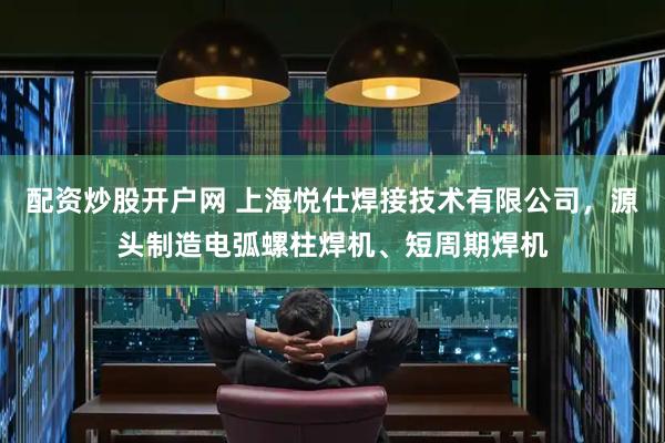配资炒股开户网 上海悦仕焊接技术有限公司，源头制造电弧螺柱焊机、短周期焊机