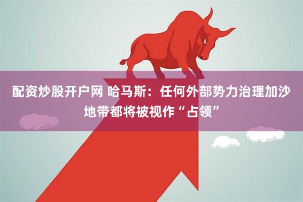 配资炒股开户网 哈马斯：任何外部势力治理加沙地带都将被视作“占领”