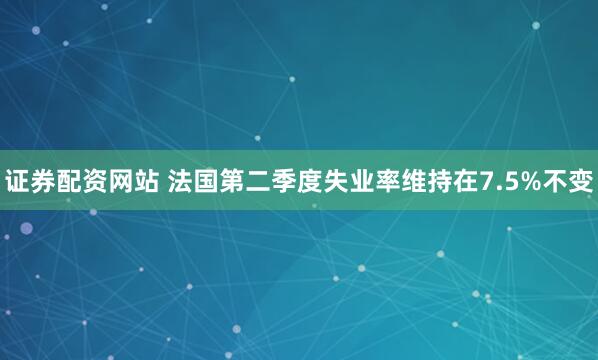 证券配资网站 法国第二季度失业率维持在7.5%不变