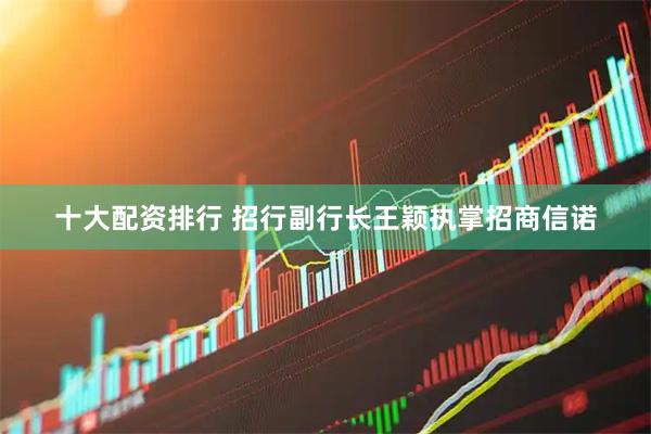 十大配资排行 招行副行长王颖执掌招商信诺
