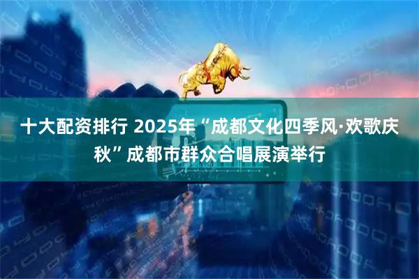 十大配资排行 2025年“成都文化四季风·欢歌庆秋”成都市群众合唱展演举行