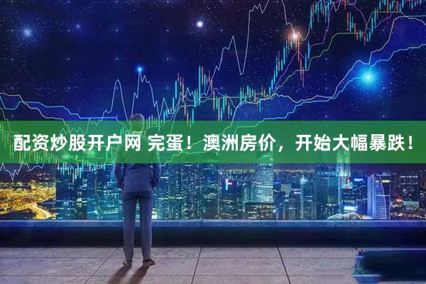 配资炒股开户网 完蛋！澳洲房价，开始大幅暴跌！