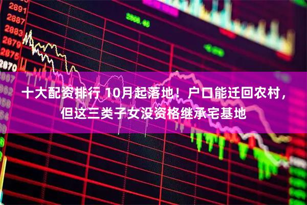 十大配资排行 10月起落地！户口能迁回农村，但这三类子女没资格继承宅基地