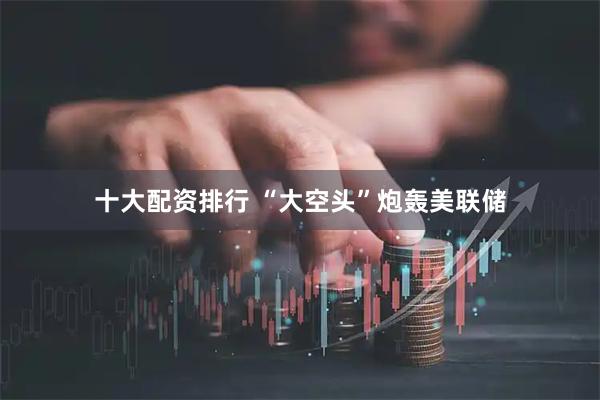 十大配资排行 “大空头”炮轰美联储