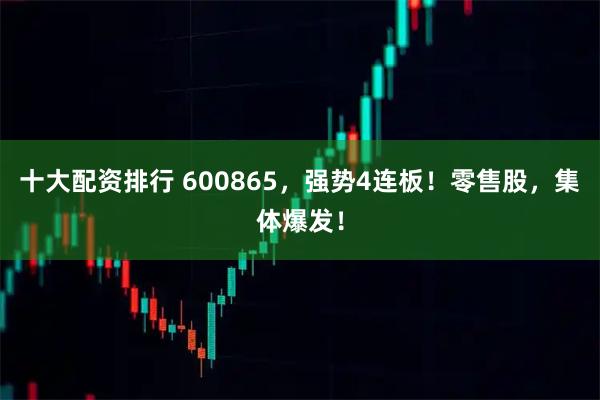 十大配资排行 600865,强势4连板!零售股,集体爆发!