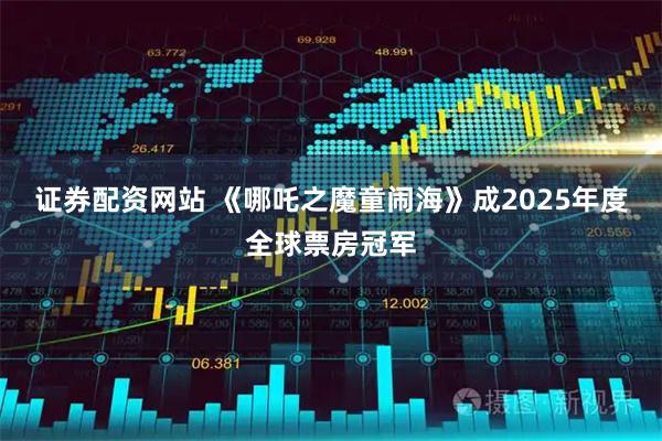 证券配资网站 《哪吒之魔童闹海》成2025年度全球票房冠军