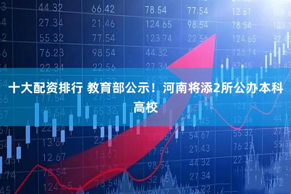 十大配资排行 教育部公示！河南将添2所公办本科高校