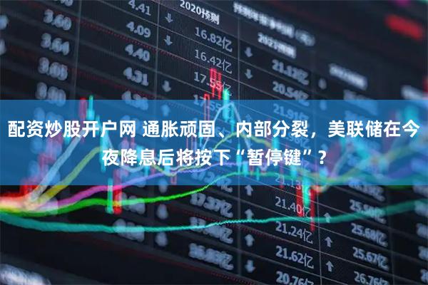 配资炒股开户网 通胀顽固、内部分裂，美联储在今夜降息后将按下“暂停键”？