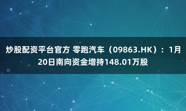 炒股配资平台官方 零跑汽车（09863.HK）：1月20日南向资金增持148.01万股