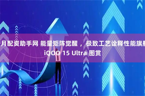 按月配资助手网 能量矩阵觉醒 ，极致工艺诠释性能旗舰：iQOO 15 Ultra 图赏