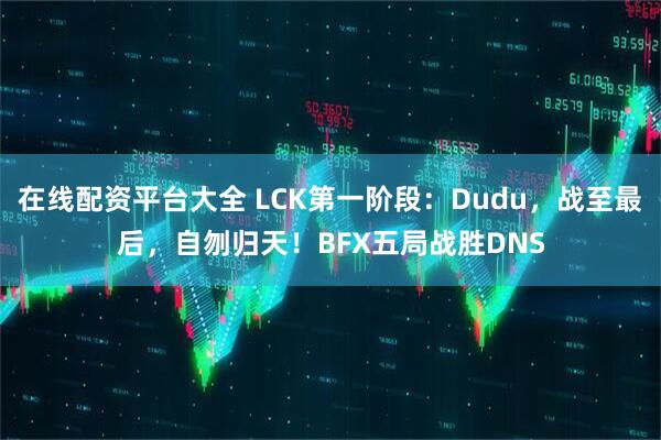在线配资平台大全 LCK第一阶段：Dudu，战至最后，自刎归天！BFX五局战胜DNS
