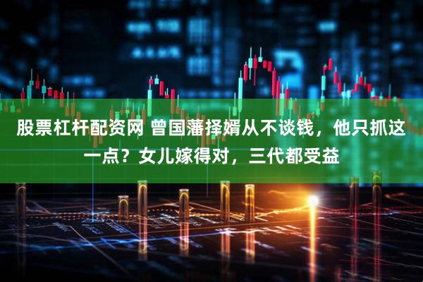 股票杠杆配资网 曾国藩择婿从不谈钱，他只抓这一点？女儿嫁得对，三代都受益