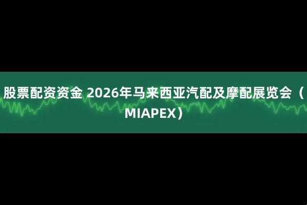 股票配资资金 2026年马来西亚汽配及摩配展览会（MIAPEX）
