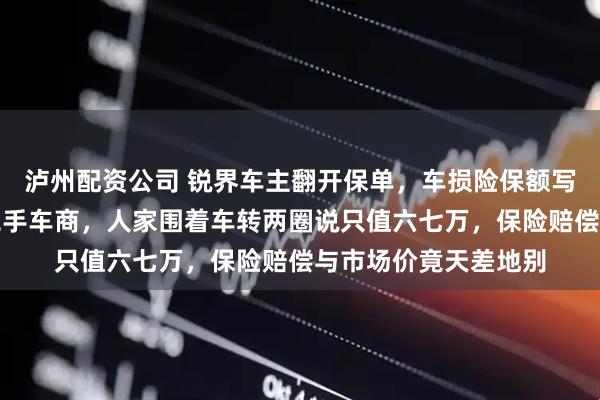 泸州配资公司 锐界车主翻开保单,车损险保额写着十三万,他去问二手车商,人家围着车转两圈说只值六七万,保险赔偿与市场价竟天差地别