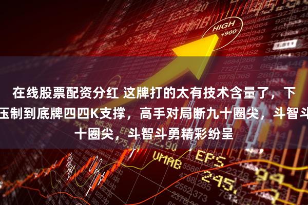 在线股票配资分红 这牌打的太有技术含量了,下家三分却被压制到底牌四四K支撑,高手对局断九十圈尖,斗智斗勇精彩纷呈