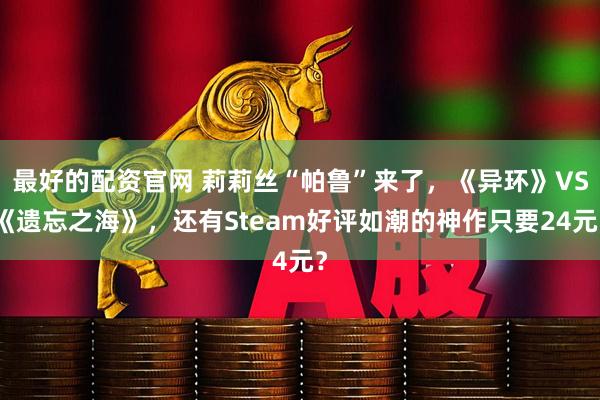 最好的配资官网 莉莉丝“帕鲁”来了，《异环》VS《遗忘之海》，还有Steam好评如潮的神作只要24元？
