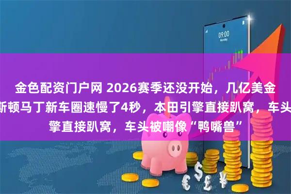 金色配资门户网 2026赛季还没开始，几亿美金就打了水漂，阿斯顿马丁新车圈速慢了4秒，本田引擎直接趴窝，车头被嘲像“鸭嘴兽”