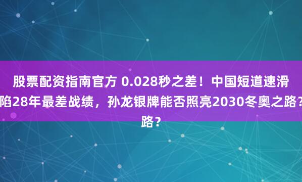股票配资指南官方 0.028秒之差!中国短道速滑陷28年最差战绩,孙龙银牌能否照亮2030冬奥之路?