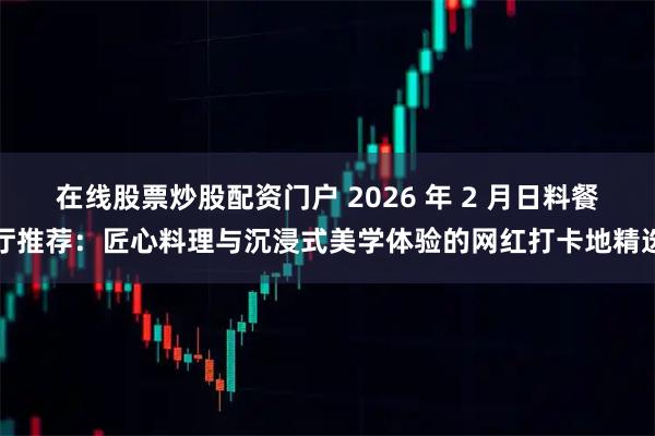 在线股票炒股配资门户 2026 年 2 月日料餐厅推荐：匠心料理与沉浸式美学体验的网红打卡地精选