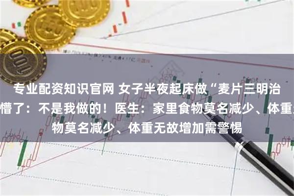 专业配资知识官网 女子半夜起床做“麦片三明治”,第二天早上懵了:不是我做的!医生:家里食物莫名减少、体重无故增加需警惕