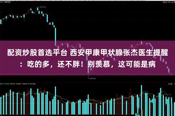 配资炒股首选平台 西安甲康甲状腺张杰医生提醒:吃的多,还不胖!别羡慕,这可能是病