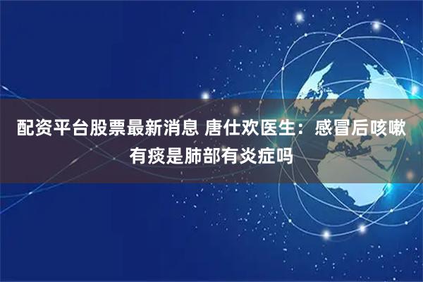 配资平台股票最新消息 唐仕欢医生：感冒后咳嗽有痰是肺部有炎症吗