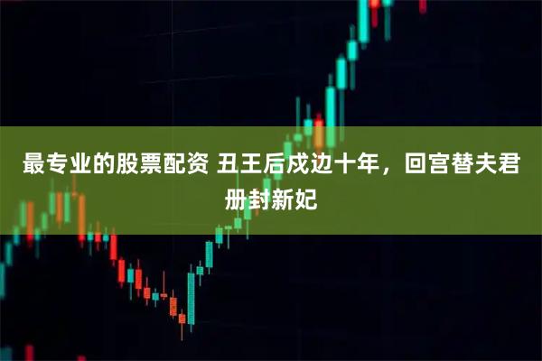最专业的股票配资 丑王后戍边十年，回宫替夫君册封新妃