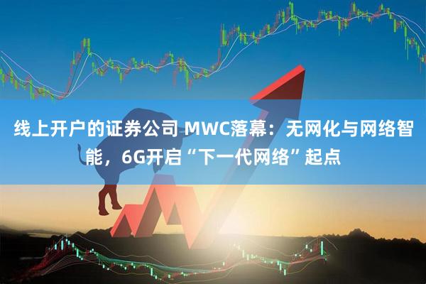 线上开户的证券公司 MWC落幕:无网化与网络智能,6G开启“下一代网络”起点