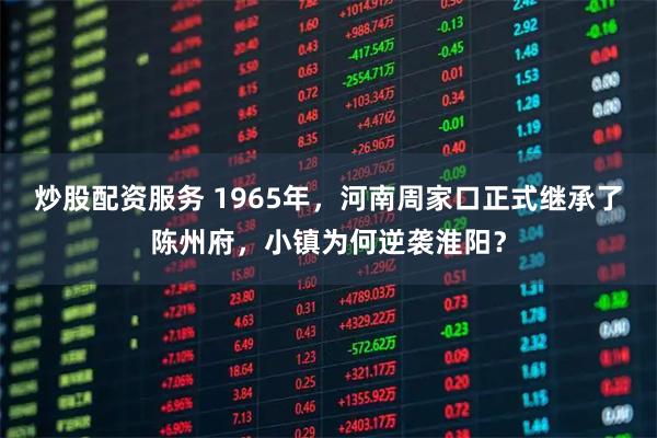 炒股配资服务 1965年，河南周家口正式继承了陈州府，小镇为何逆袭淮阳？