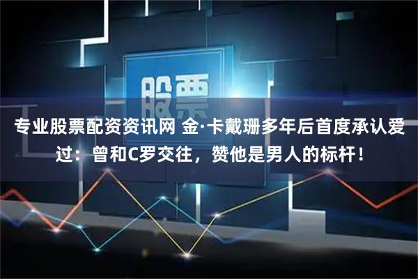 专业股票配资资讯网 金·卡戴珊多年后首度承认爱过:曾和C罗交往,赞他是男人的标杆!