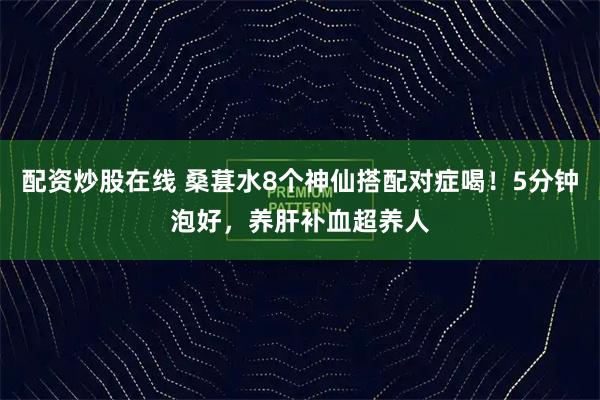 配资炒股在线 桑葚水8个神仙搭配对症喝！5分钟泡好，养肝补血超养人