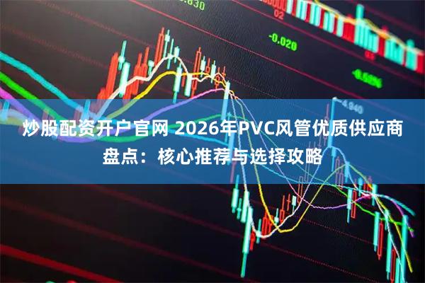 炒股配资开户官网 2026年PVC风管优质供应商盘点：核心推荐与选择攻略