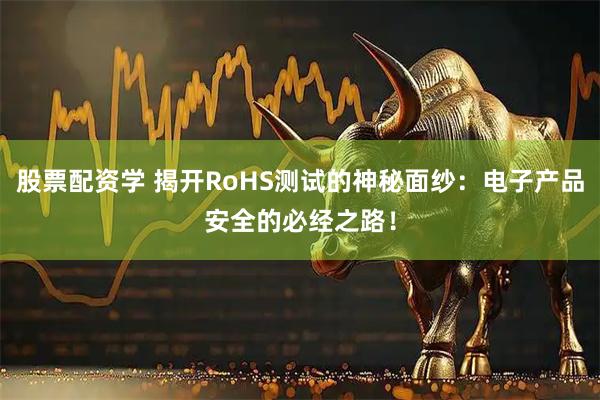 股票配资学 揭开RoHS测试的神秘面纱：电子产品安全的必经之路！