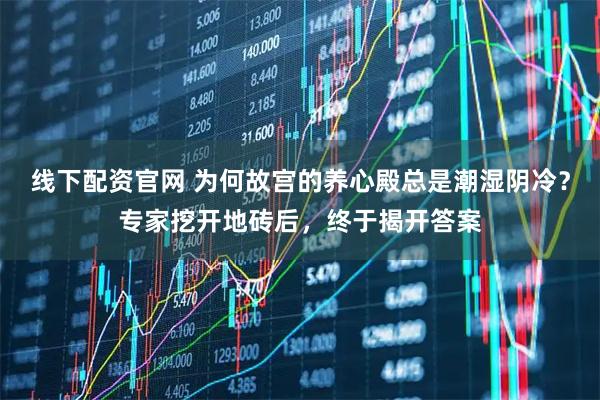 线下配资官网 为何故宫的养心殿总是潮湿阴冷？专家挖开地砖后，终于揭开答案