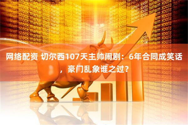 网络配资 切尔西107天主帅闹剧：6年合同成笑话，豪门乱象谁之过？