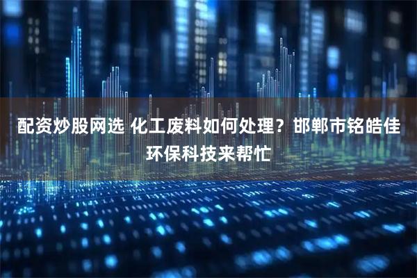 配资炒股网选 化工废料如何处理？邯郸市铭皓佳环保科技来帮忙