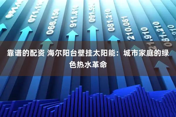 靠谱的配资 海尔阳台壁挂太阳能：城市家庭的绿色热水革命