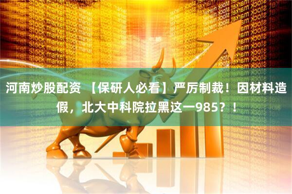 河南炒股配资 【保研人必看】严厉制裁！因材料造假，北大中科院拉黑这一985？！