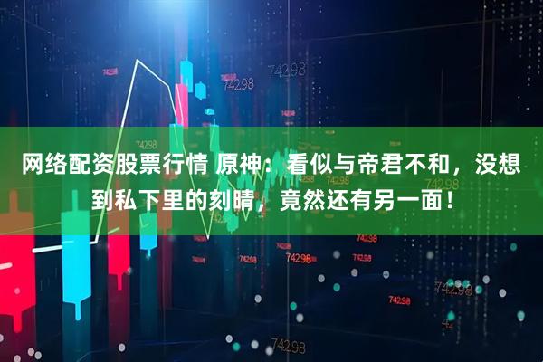 网络配资股票行情 原神：看似与帝君不和，没想到私下里的刻晴，竟然还有另一面！