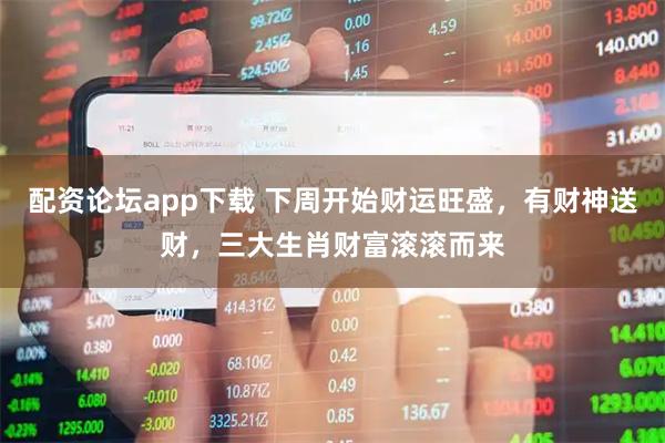 配资论坛app下载 下周开始财运旺盛，有财神送财，三大生肖财富滚滚而来