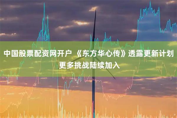 中国股票配资网开户 《东方华心传》透露更新计划 更多挑战陆续加入