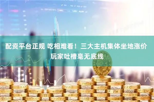 配资平台正规 吃相难看！三大主机集体坐地涨价 玩家吐槽毫无底线