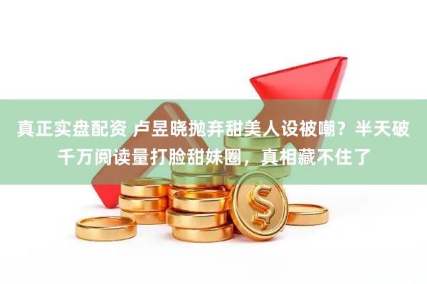 真正实盘配资 卢昱晓抛弃甜美人设被嘲？半天破千万阅读量打脸甜妹圈，真相藏不住了